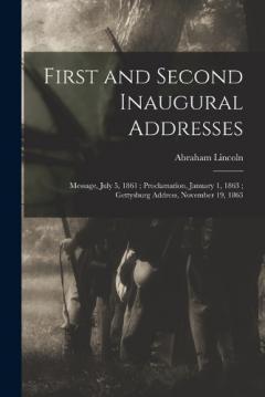 First and Second Inaugural Addresses: Message, July 5, 1861; Proclamation, January 1, 1863; Gettysburg Address, November 19, 1863