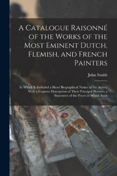 Coperta cărții A Catalogue Raisonné of the Works of the Most Eminent Dutch, Flemish, and French Painters: In Which Is Included a Short Biographical Notice of the Artists, With a Copious Description of Their Principal Pictures; a Statement of the Prices at Which Suc