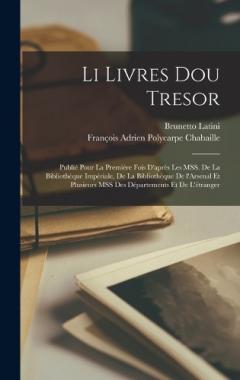 Li livres dou tresor; publié pour la première fois d'après les MSS. de la Bibliothèque impériale, de la Bibliothèque de l'Arsenal et plusieurs MSS des départements et de l'étranger