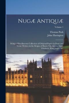 Nugæ Antiquæ: Being a Miscellaneous Collection of Original Papers in Prose and Verse: Written in the Reigns of Henry Viii, Queen Mary, Elizabeth, King James, &c; Volume 1
