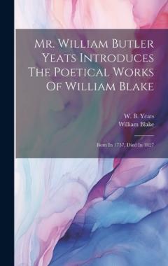 Mr. William Butler Yeats Introduces The Poetical Works Of William Blake: Born In 1757, Died In 1827