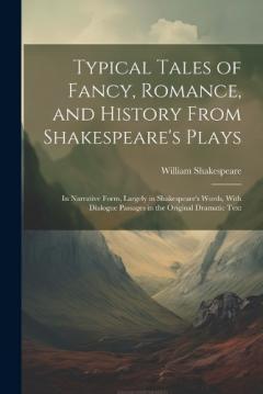 Typical Tales of Fancy, Romance, and History From Shakespeare's Plays; in Narrative Form, Largely in Shakespeare's Words, With Dialogue Passages in the Original Dramatic Text