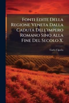 Fonti Edite Della Regione Veneta Dalla Caduta Dell'impero Romano Sino Alla Fine Del Secolo X.