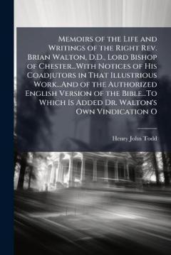 Memoirs of the Life and Writings of the Right Rev. Brian Walton, D.D., Lord Bishop of Chester...With Notices of His Coadjutors in That Illustrious Work...And of the Authorized English Version of the Bible...To Which Is Added Dr. Walton's Own Vindicat