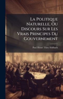 La Politique Naturelle, Ou Discours Sur Les Vrais Principes Du Gouvernement