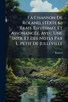 La Chanson De Roland, (Texte &) Trad. RhythmÃ(c)e Et AssonancÃ(c)e, Avec Une Intr. Et Des Notes Par L. Petit De Julleville