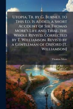 Utopia, Tr. by G. Burnet. to This Ed. Is Added, a Short Account of Sir Thomas More's Life and Trial. the Whole Revis'd, Corrected by T. Williamson. Revis'd by a Gentleman of Oxford [T. Williamson]