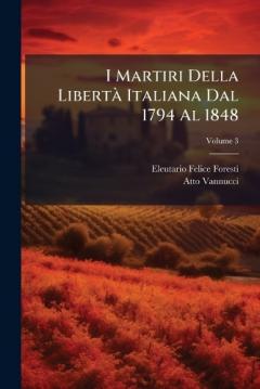 I Martiri Della LibertÃ Italiana Dal 1794 Al 1848