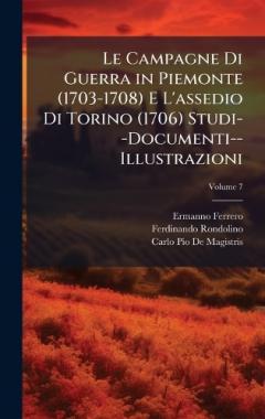 Coperta cărții Le Campagne Di Guerra in Piemonte (1703-1708) E L'assedio Di Torino (1706) Studi--Documenti--Illustrazioni