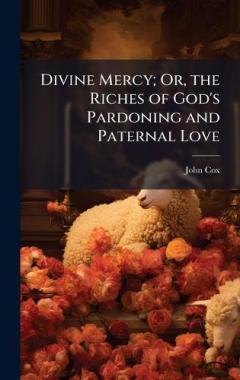 Divine Mercy; Or, the Riches of God's Pardoning and Paternal Love