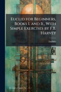 Euclid for Beginners, Books I. and Ii., With Simple Exercises by F.B. Harvey