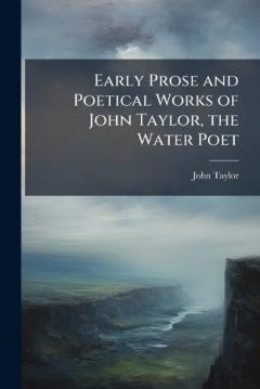 Early Prose and Poetical Works of John Taylor, the Water Poet