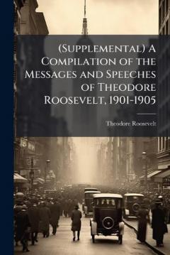 Coperta cărții (Supplemental) A Compilation of the Messages and Speeches of Theodore Roosevelt, 1901-1905