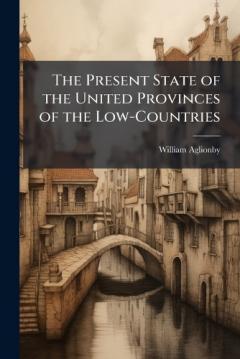 The Present State of the United Provinces of the Low-Countries