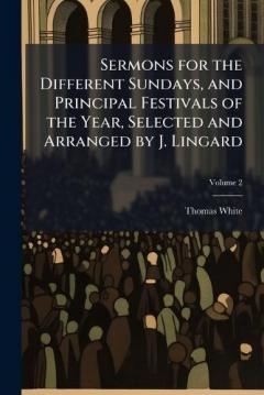 Sermons for the Different Sundays, and Principal Festivals of the Year, Selected and Arranged by J. Lingard