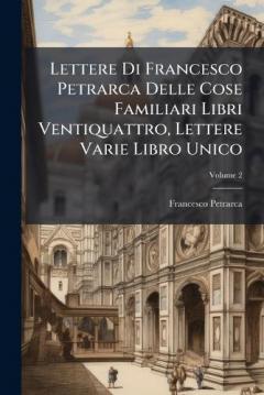Lettere Di Francesco Petrarca Delle Cose Familiari Libri Ventiquattro, Lettere Varie Libro Unico