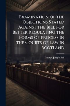 Coperta cărții Examination of the Objections Stated Against the Bill for Better Regulating the Forms of Process in the Courts of Law in Scotland