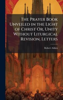 The Prayer Book Unveiled in the Light of Christ Or, Unity Without Liturgical Revision, Letters