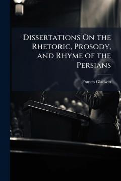 Dissertations On the Rhetoric, Prosody, and Rhyme of the Persians