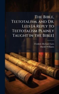 Coperta cărții The Bible, Teetotalism, and Dr. Lees [A Reply to Teetotalism Plainly Taught in the Bible]