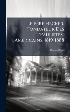 Le Père Hecker, Fondateur Des "Paulistes" AmÃ(c)ricains, 1819-1888