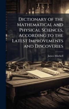 Dictionary of the Mathematical and Physical Sciences, According to the Latest Improvements and Discoveries
