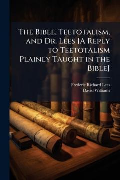 Coperta cărții The Bible, Teetotalism, and Dr. Lees [A Reply to Teetotalism Plainly Taught in the Bible]