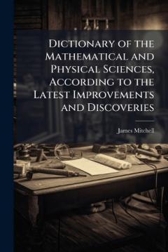 Dictionary of the Mathematical and Physical Sciences, According to the Latest Improvements and Discoveries