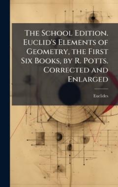 The School Edition. Euclid's Elements of Geometry, the First Six Books, by R. Potts. Corrected and Enlarged