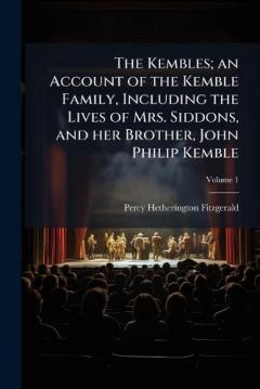 The Kembles; an Account of the Kemble Family, Including the Lives of Mrs. Siddons, and her Brother, John Philip Kemble