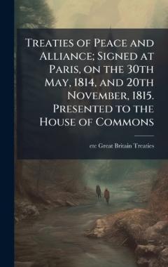 Treaties of Peace and Alliance; Signed at Paris, on the 30th May, 1814, and 20th November, 1815. Presented to the House of Commons
