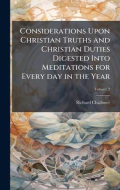 Considerations Upon Christian Truths and Christian Duties Digested Into Meditations for Every day in the Year