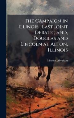 The Campaign in Illinois; Last Joint Debate; and, Douglas and Lincoln at Alton, Illinois
