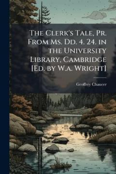 The Clerk's Tale, Pr. From Ms. Dd. 4. 24. in the University Library, Cambridge [Ed. by W.a. Wright]