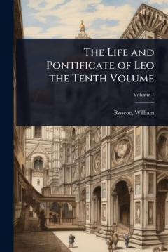 The Life and Pontificate of Leo the Tenth Volume