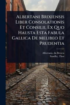 Albertani Brixiensis Liber Consolationis Et Consilii, Ex Quo Hausta Esta Fabula Gallica De Melibeo Et Prudentia