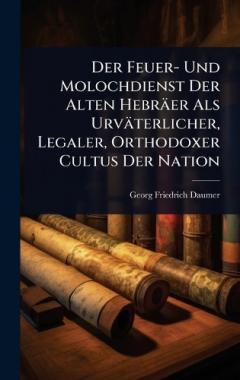 Der Feuer- Und Molochdienst Der Alten Hebräer Als Urväterlicher, Legaler, Orthodoxer Cultus Der Nation