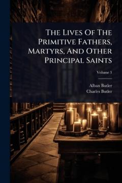The Lives Of The Primitive Fathers, Martyrs, And Other Principal Saints