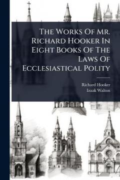 The Works Of Mr. Richard Hooker In Eight Books Of The Laws Of Ecclesiastical Polity