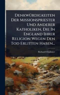 DenkwÃ1/4rdigkeiten Der Missionspriester Und Anderer Katholiken, Die In England Ihrer Religion Wegen Den Tod Erlitten Haben...