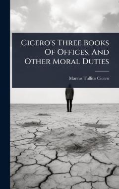 Cicero's Three Books Of Offices, And Other Moral Duties