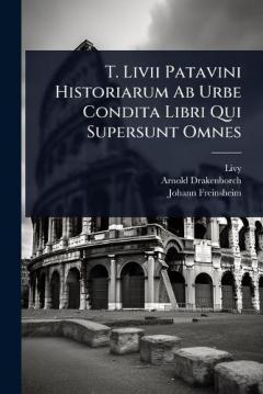 T. Livii Patavini Historiarum Ab Urbe Condita Libri Qui Supersunt Omnes