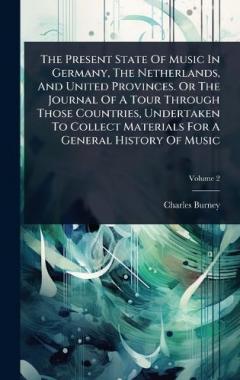 The Present State Of Music In Germany, The Netherlands, And United Provinces. Or The Journal Of A Tour Through Those Countries, Undertaken To Collect Materials For A General History Of Music