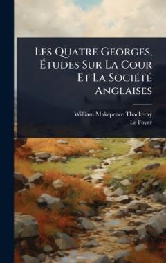 Les Quatre Georges, Ãtudes Sur La Cour Et La SociÃ(c)tÃ(c) Anglaises