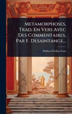 Metamorphoses, Trad. En Vers Avec Des Commentaires, Par F. Desaintange...