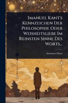 Imanuel Kant's Kennzeichen Der Philosophie Oder Weisheitsliebe Im Reinsten Sinne Des Worts...