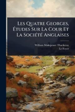 Les Quatre Georges, Ãtudes Sur La Cour Et La SociÃ(c)tÃ(c) Anglaises