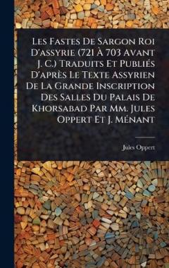 Les Fastes De Sargon Roi D'assyrie (721 Ã 703 Avant J. C.) Traduits Et PubliÃ(c)s D'après Le Texte Assyrien De La Grande Inscription Des Salles Du Palais De Khorsabad Par Mm. Jules Oppert Et J. MÃ(c)nant