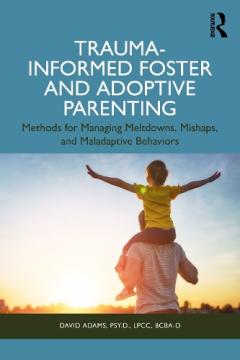 Trauma-Informed Foster and Adoptive Parenting: Methods for Managing Meltdowns, Mishaps, and Maladaptive Behaviors