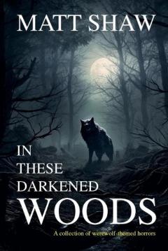 In These Darkened Woods: A collection of werewolf themed stories